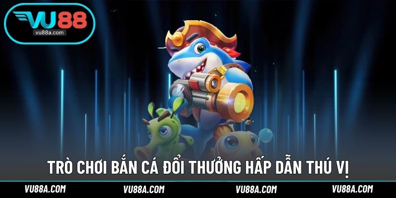 Trò chơi bắn cá đổi thưởng hấp dẫn thú vị